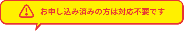 お申し込み済みの方は対応不要です