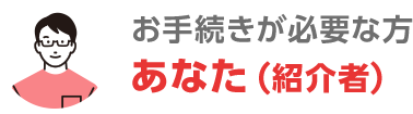 お手続が必要な方 あなた（紹介者）
