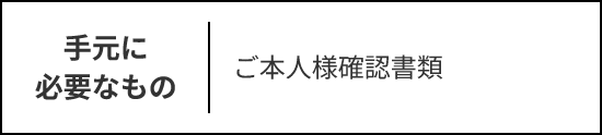 持ち物：ご本人様確認書類
