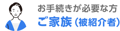 お手続が必要な方 ご家族（被紹介者）