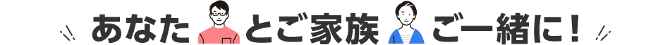 あなたとご家族ご一緒に！