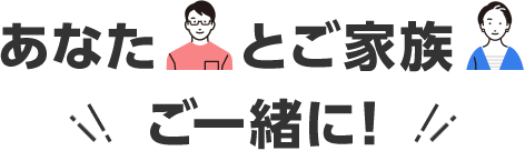 あなたとご家族ご一緒に！