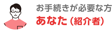お手続が必要な方 あなた（紹介者）