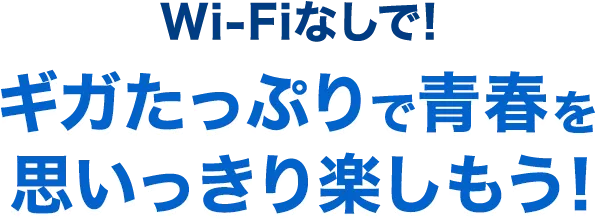 Wi-Fiなしで! ギガたっぷりで青春を思いっきり楽しもう！