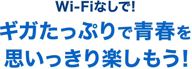 Wi-Fiなしで! ギガたっぷりで青春を思いっきり楽しもう！