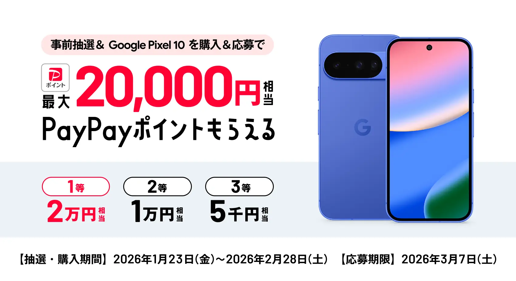 事前抽選＆ Google Pixel 10 を購入＆応募で最大20,000円相当PayPayポイントもらえる 【抽選・購入期間】2026年1月23日（金）〜2026年2月28日（土）【応募期限】2026年3月7日（土）
