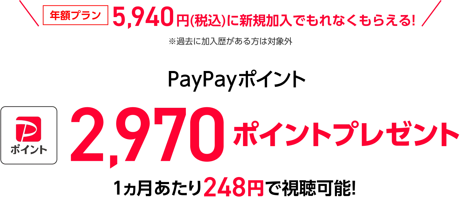 年額プラン5,940円(税込)に新規加入でもれなくもらえる!※過去に加入歴がある方は対象外 PayPayポイント2,970ポイントプレゼント 1ヵ月あたり248円で視聴可能!