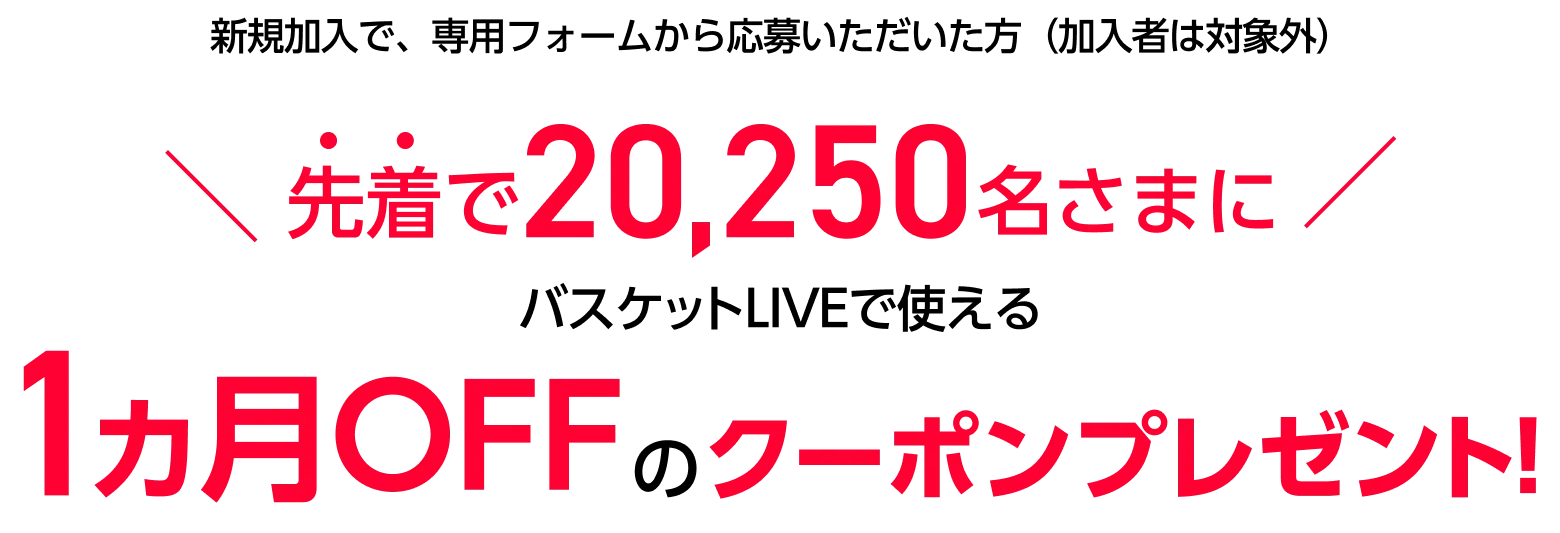 新規加入で、専用フォームから応募いただいた方(加入者は対象外)先着で20,250名さまにバスケットLIVEで使える1ヵ月OFFクーポンプレゼント!