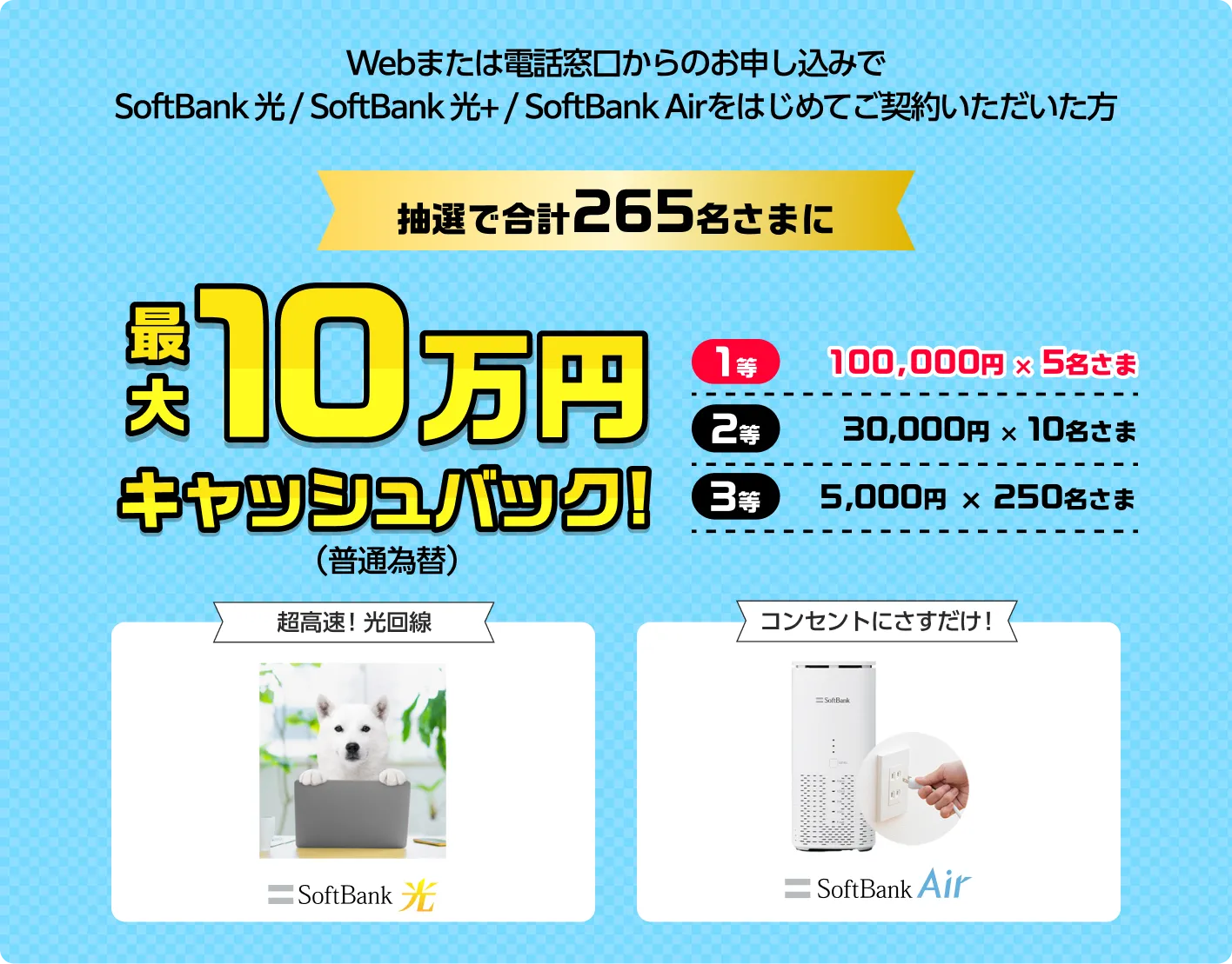 Webまたは電話窓口からのお申し込みでSoftBank光/SoftBank光＋/SoftBank Airをはじめてご契約いただいた方 抽選で合計265名さまに 最大10万円キャッシュバック！（普通為替）