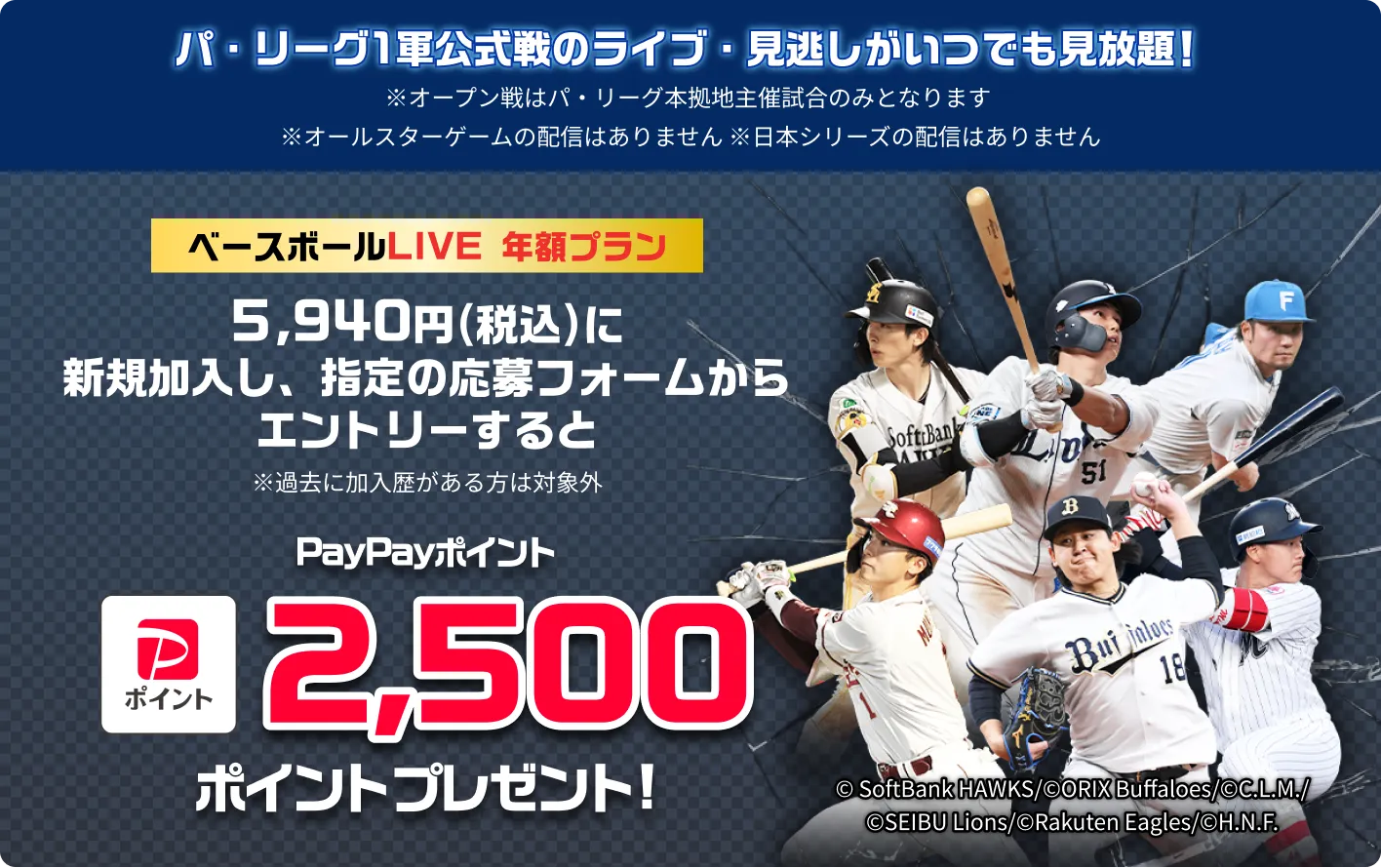 パーリーグ1軍公式戦のライブ・見逃しがいつでも見放題！ベースボールLIVE 年額プラン5,940円（税込）に新規加入し、指定の応募フォームからエントリーすると※過去に加入歴がある方は対象外　PayPayポイント2,500ポイントプレゼント！