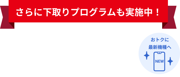 さらに下取りプログラムも実施中！現在お使いのスマホを下取りします!