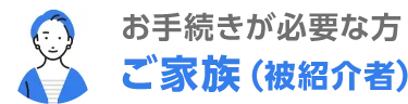 お手続が必要な方 ご家族（被紹介者）