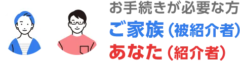 お手続が必要な方 ご家族（被紹介者） あなた（紹介者）