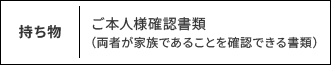 持ち物：ご本人様確認書類（両者が家族であることを確認できる書類）