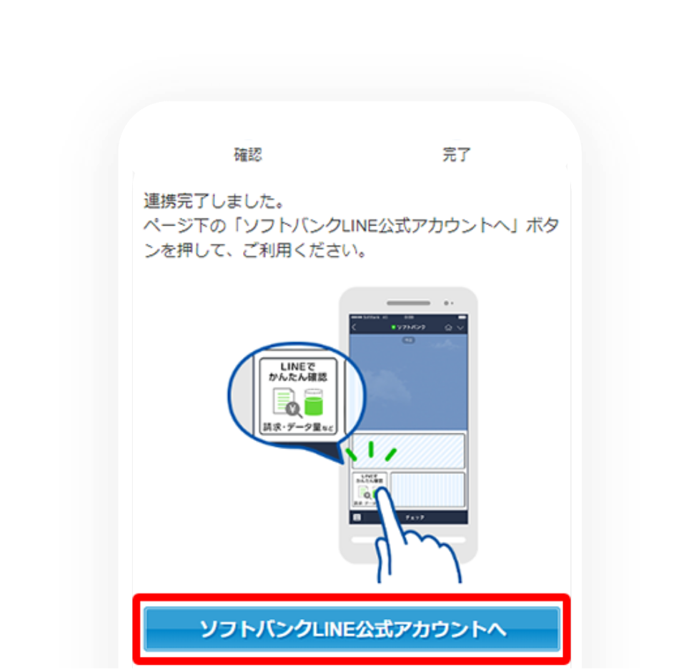 STEP05 連携完了 こちらでMy Softbankとの連携は完了です。画面下の「ソフトバンクLINE公式アカウントへ」をタップし、LINEトーク画面よりご希望のメニューをご利用ください。