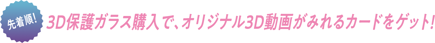 先着順！3D保護ガラス購入で、オリジナル3D動画がみれるカードをゲット！