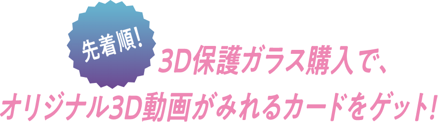 先着順！3D保護ガラス購入で、オリジナル3D動画がみれるカードをゲット！