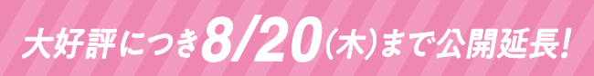 大好評につき8/20（木）まで公開延長！