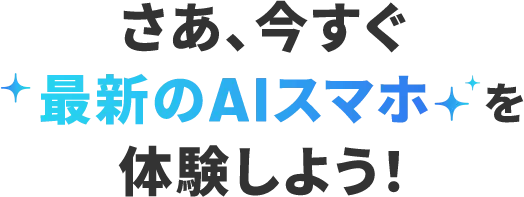 さあ、今すぐ最新のAIスマホを体験しよう