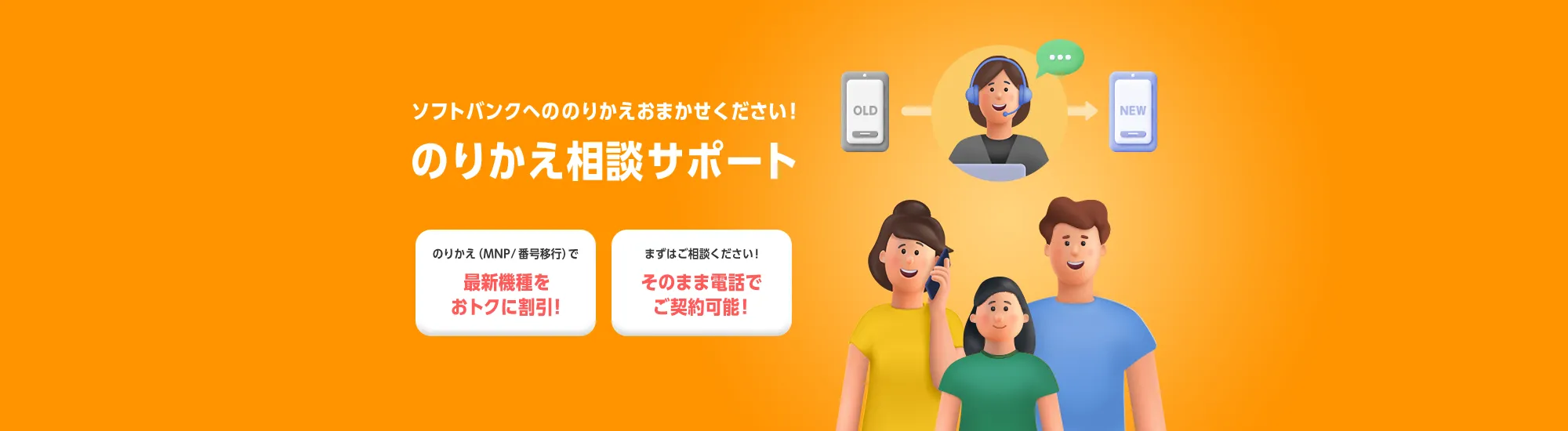 ソフトバンクへののりかえおまかせください！のりかえ相談サポート のりかえ（MNP/番号移行）で最新機種をおトクに割引！まずはご相談ください！そのまま電話でご契約可能！