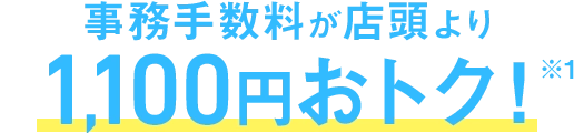事務手数料が店頭より1,100円おトク※1