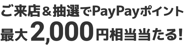 ご来店＆抽選でPayPayポイント最大2,000円相当当たる！