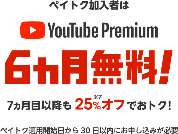 ペイトク加入者は YouTube Premium 6ヵ月無料! 7ヵ月目以降も25%※7オフでおトク! 対象料金プランの適用開始日から30日以内にお申し込みが必要