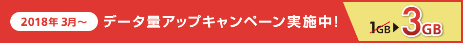 2018年3月～ データ量アップキャンペーン実施中！1GB→3GB