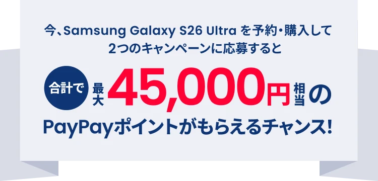 今、Samsung Galaxy S26 Ultra を予約・購入して2つのキャンペーンに応募すると合計で最大45,000円相当のPayPayポイントがもらえるチャンス！