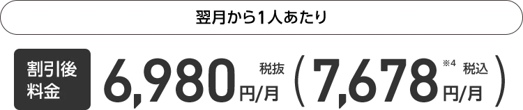 翌月から1人あたり 割引後料金 税抜6,980円/月 （税込7,678円/月）