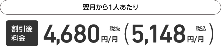 翌月から1人あたり割引後料金税抜4,680円/月 （税込5,148円/月）