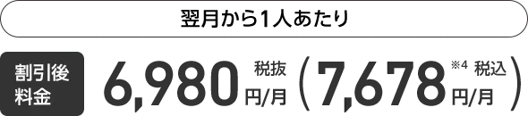 翌月から1人あたり 割引後料金 税抜6,980円/月 （税込7,678円/月）