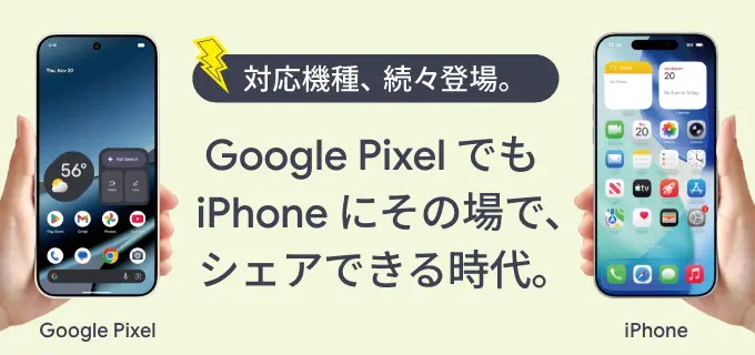対応機種、続々登場。Google Pixel でもiPhone にその場で、シェアできる時代。