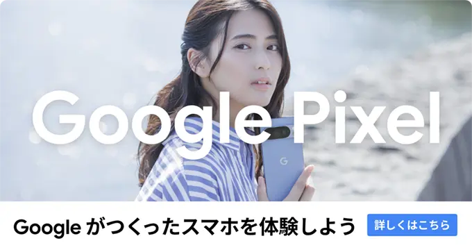 Google Pixel / Googleがつくったスマホを体験しよう 詳しくはこちら