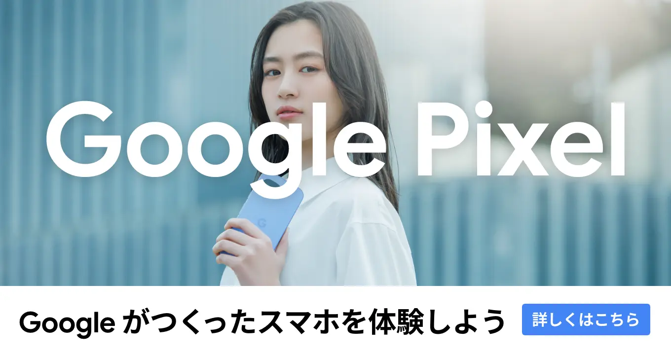 Google Pixel / Googleがつくったスマホを体験しよう 詳しくはこちら