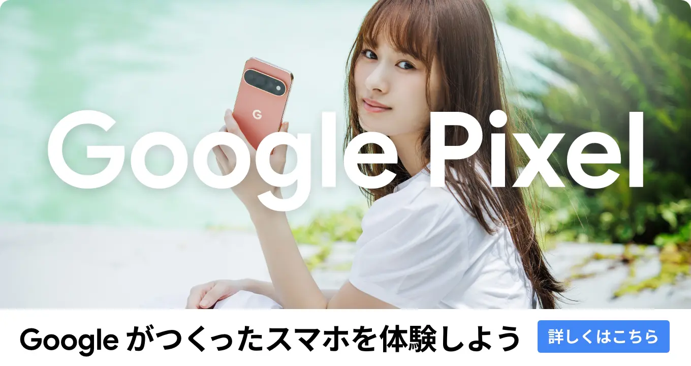 Google Pixel / Googleがつくったスマホを体験しよう 詳しくはこちら