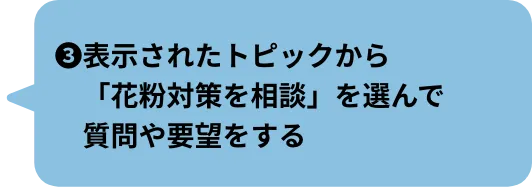 ❸表示されたトピックから「花粉対策を相談」を選んで質問や要望をする