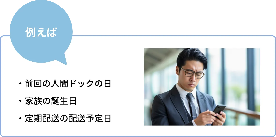 例えば・前回の人間ドックの日・家族の誕生日・定期配送の配送予定日