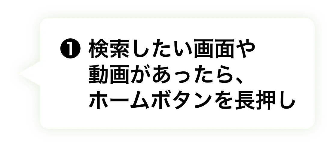 ① 検索したい画面や動画があったら、ホームボタンを長押し