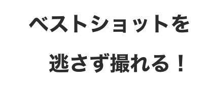 ベストショットを逃さず撮れる！