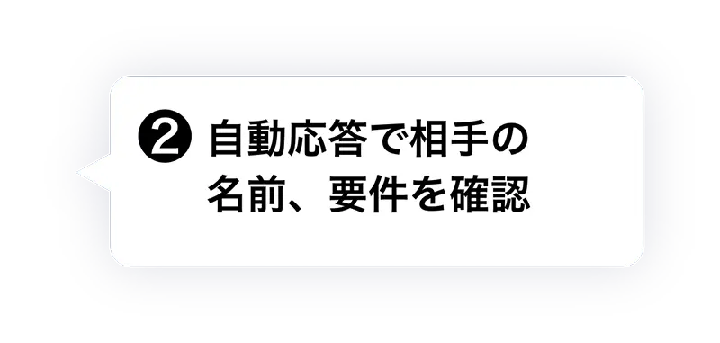 ② ⾃動応答で相⼿の名前、要件を確認