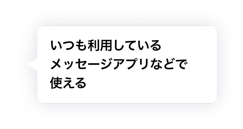 ① いつも利用しているメッセージアプリなどで使える