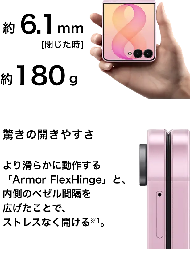約6.1mm［閉じた時］約180g 驚きの開きやすさより滑らかに動作する「Armor FlexHinge」と、内側のベゼル間隔を広げたことで、ストレスなく開ける※1。