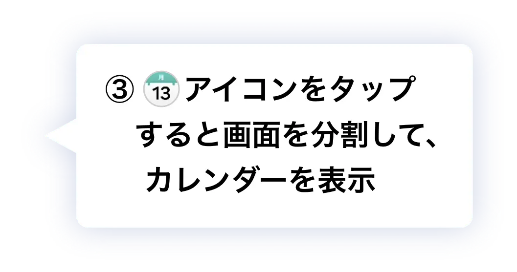 ③ アイコンをタップすると画面を分割して、カレンダーを表示