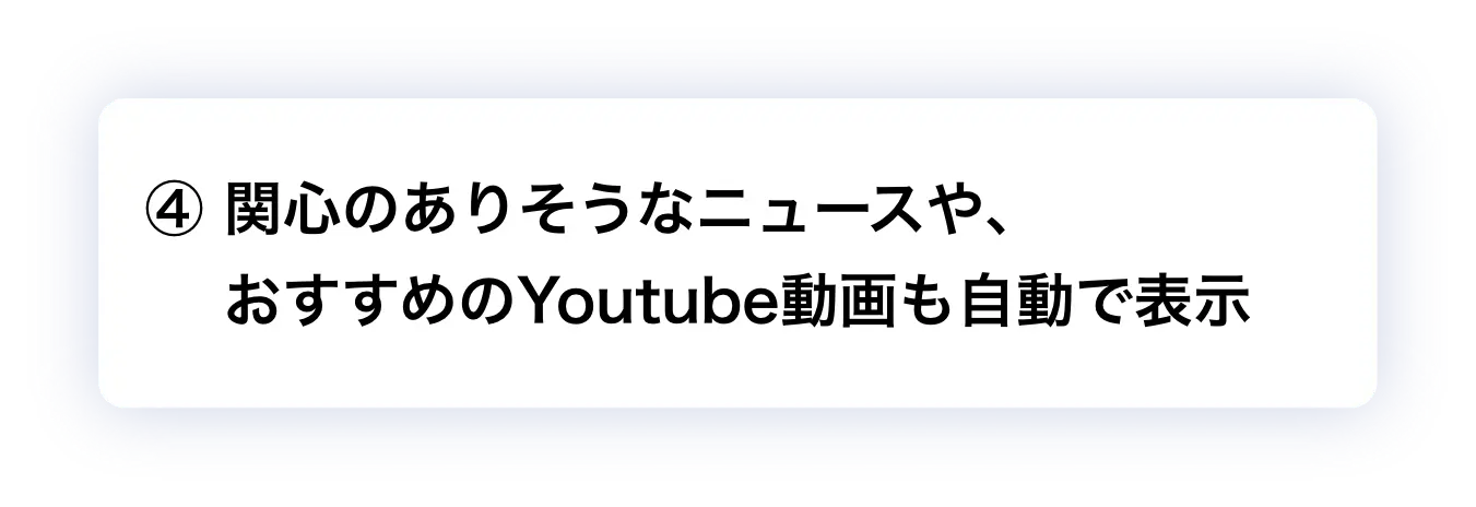 ④ 関心のありそうなニュースや、おすすめのYoutube動画も自動で表示