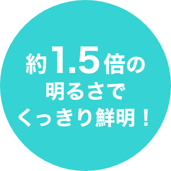 約1.5倍の明るさでくっきり鮮明！