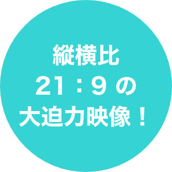 縦横比21:9の大迫力映像！