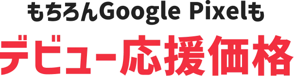 もちろんGoogle Pixelもデビュー応援価格