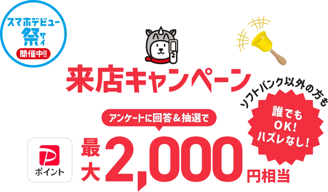 スマホデビュー祭 開催中!! 来店キャンペーン開催中!! アンケートに回答＆抽選でPayPayポイントが最大2,000円相当 ソフトバンク以外の方も誰でもOK! ハズレなし!
