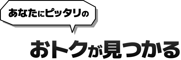 あなたにピッタリのおトクが見つかる